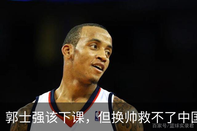 郭士强该下课，但换帅救不了中国男篮！再好的教练也难改先天短板